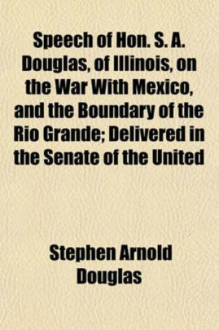 Cover of Speech of Hon. S. A. Douglas, of Illinois, on the War with Mexico, and the Boundary of the Rio Grande; Delivered in the Senate of the United