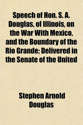 Book cover for Speech of Hon. S. A. Douglas, of Illinois, on the War with Mexico, and the Boundary of the Rio Grande; Delivered in the Senate of the United