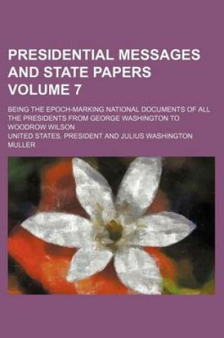 Cover of Presidential Messages and State Papers Volume 7; Being the Epoch-Marking National Documents of All the Presidents from George Washington to Woodrow Wilson