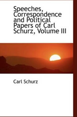 Cover of Speeches, Correspondence and Political Papers of Carl Schurz, Volume III