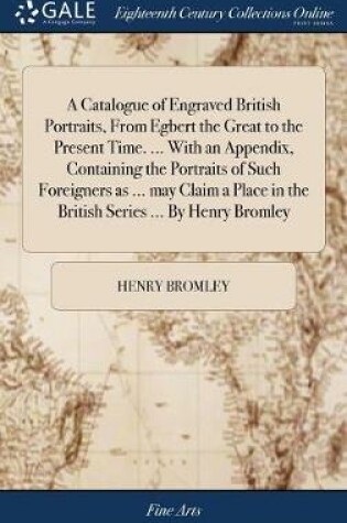 Cover of A Catalogue of Engraved British Portraits, from Egbert the Great to the Present Time. ... with an Appendix, Containing the Portraits of Such Foreigners as ... May Claim a Place in the British Series ... by Henry Bromley