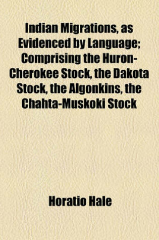 Cover of Indian Migrations, as Evidenced by Language; Comprising the Huron-Cherokee Stock, the Dakota Stock, the Algonkins, the Chahta-Muskoki Stock