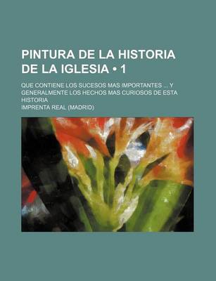 Book cover for Pintura de La Historia de La Iglesia (1); Que Contiene Los Sucesos Mas Importantes y Generalmente Los Hechos Mas Curiosos de Esta Historia