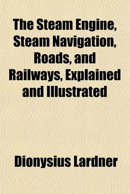 Book cover for The Steam Engine, Steam Navigation, Roads, and Railways, Explained and Illustrated