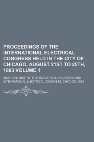 Cover of Proceedings of the International Electrical Congress Held in the City of Chicago, August 21st to 25th, 1893 Volume 1