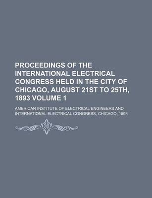 Book cover for Proceedings of the International Electrical Congress Held in the City of Chicago, August 21st to 25th, 1893 Volume 1