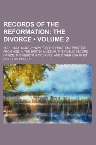 Cover of Records of the Reformation (Volume 2 ); The Divorce. 1527 - 1533 Mostly Now for the First Time Printed from Mss. in the British Museum, the Public Rec