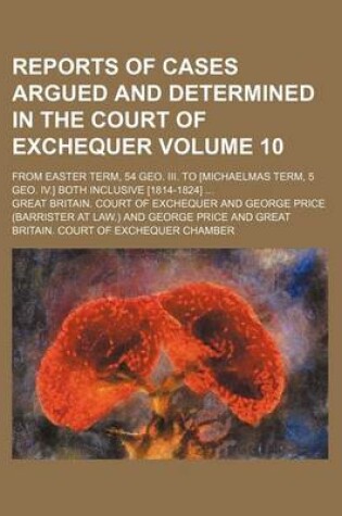 Cover of Reports of Cases Argued and Determined in the Court of Exchequer Volume 10; From Easter Term, 54 Geo. III. to [Michaelmas Term, 5 Geo. IV.] Both Inclusive [1814-1824] ...