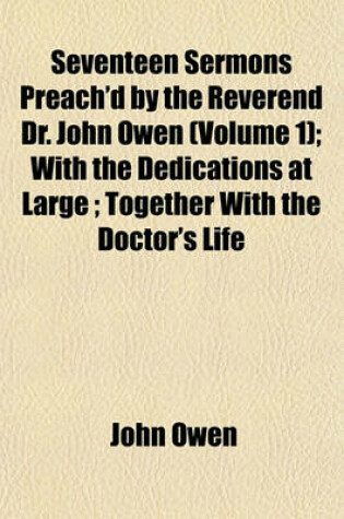 Cover of Seventeen Sermons Preach'd by the Reverend Dr. John Owen (Volume 1); With the Dedications at Large; Together with the Doctor's Life