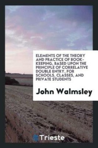 Cover of Elements of the Theory and Practice of Book-Keeping, Based Upon the Principle of Correlative Double Entry, for Schools, Classes, and Private Students