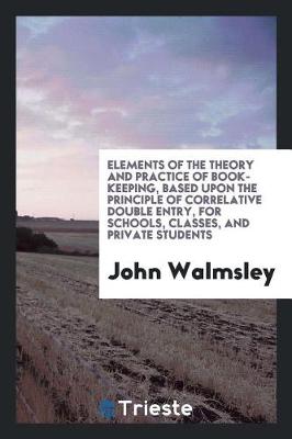 Book cover for Elements of the Theory and Practice of Book-Keeping, Based Upon the Principle of Correlative Double Entry, for Schools, Classes, and Private Students