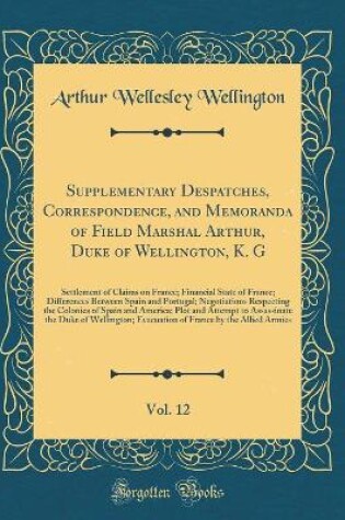 Cover of Supplementary Despatches, Correspondence, and Memoranda of Field Marshal Arthur, Duke of Wellington, K. G, Vol. 12