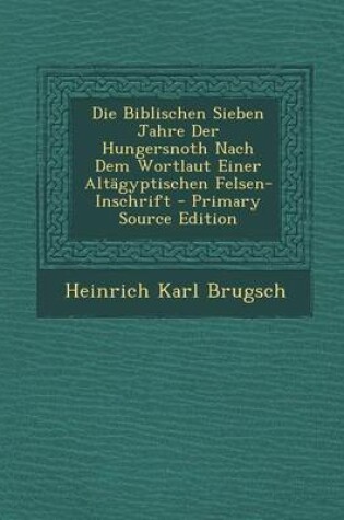 Cover of Die Biblischen Sieben Jahre Der Hungersnoth Nach Dem Wortlaut Einer Altagyptischen Felsen-Inschrift - Primary Source Edition