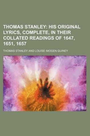 Cover of Thomas Stanley; His Original Lyrics, Complete, in Their Collated Readings of 1647, 1651, 1657