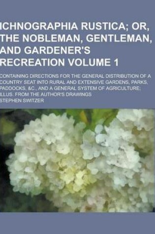 Cover of Ichnographia Rustica; Containing Directions for the General Distribution of a Country Seat Into Rural and Extensive Gardens, Parks, Paddocks, &C., and