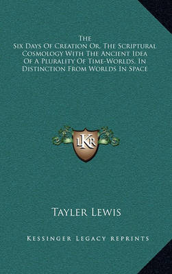 Book cover for The Six Days of Creation Or, the Scriptural Cosmology with the Ancient Idea of a Plurality of Time-Worlds, in Distinction from Worlds in Space