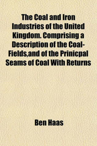 Cover of The Coal and Iron Industries of the United Kingdom. Comprising a Description of the Coal-Fields, and of the Prinicpal Seams of Coal with Returns