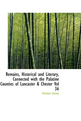 Book cover for Remains, Historical and Literary, Connected with the Palatine Counties of Lancaster & Chester Vol 36