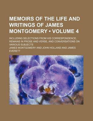 Book cover for Memoirs of the Life and Writings of James Montgomery (Volume 4); Including Selections from His Correspondence, Remains in Prose and Verse, and Convers