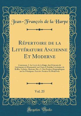 Book cover for Répertoire de la Littérature Ancienne Et Moderne, Vol. 25: Contenant, 1. Le Lycée de la Harpe, les Éléments de Littérature de Marmontel, un Choix d'Articles Littéraires de Rollin, Voltaire, Batteux, Etc.; 2. Des Notices Biographiques sur les Principaux Au