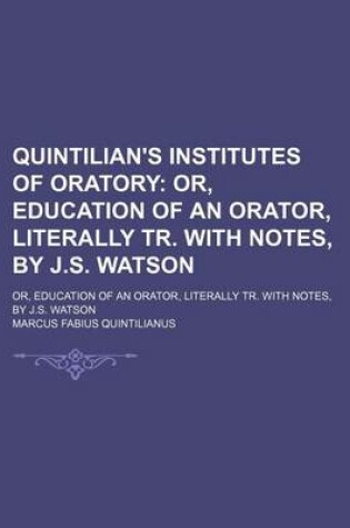 Cover of Quintilian's Institutes of Oratory; Or, Education of an Orator, Literally Tr. with Notes, by J.S. Watson. Or, Education of an Orator, Literally Tr. with Notes, by J.S. Watson