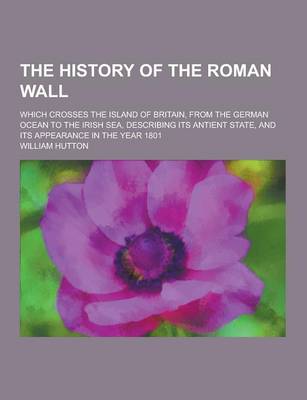 Book cover for The History of the Roman Wall; Which Crosses the Island of Britain, from the German Ocean to the Irish Sea, Describing Its Antient State, and Its Appe