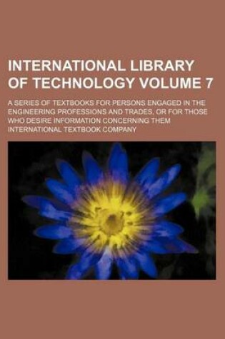 Cover of International Library of Technology Volume 7; A Series of Textbooks for Persons Engaged in the Engineering Professions and Trades, or for Those Who Desire Information Concerning Them