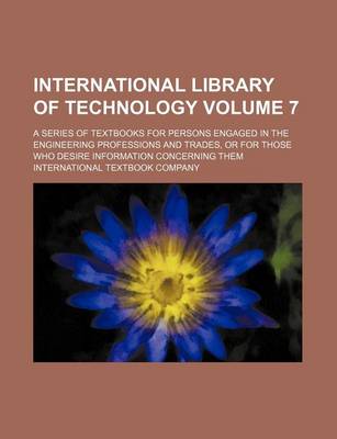 Book cover for International Library of Technology Volume 7; A Series of Textbooks for Persons Engaged in the Engineering Professions and Trades, or for Those Who Desire Information Concerning Them