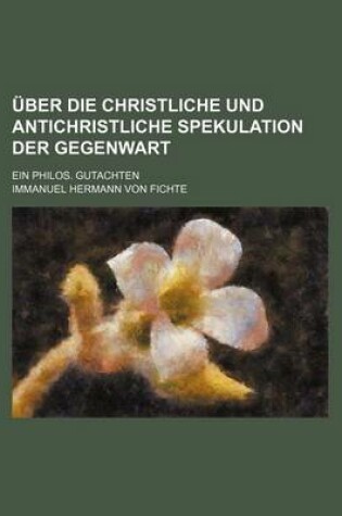 Cover of Uber Die Christliche Und Antichristliche Spekulation Der Gegenwart; Ein Philos. Gutachten