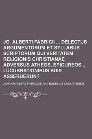 Cover of Jo. Alberti Fabricii Delectus Argumentorum Et Syllabus Scriptorum Qui Veritatem Religionis Christianae Adversus Atheos, Epicureos Lucubrationibus Suis Asseruerunt