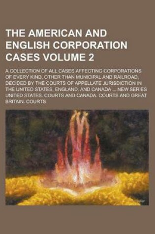 Cover of The American and English Corporation Cases; A Collection of All Cases Affecting Corporations of Every Kind, Other Than Municipal and Railroad, Decided by the Courts of Appellate Jurisdiction in the United States, England, and Volume 2