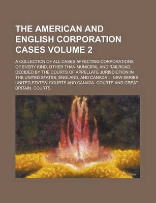 Book cover for The American and English Corporation Cases; A Collection of All Cases Affecting Corporations of Every Kind, Other Than Municipal and Railroad, Decided by the Courts of Appellate Jurisdiction in the United States, England, and Volume 2