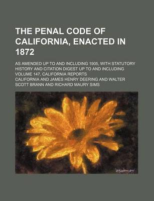 Book cover for The Penal Code of California, Enacted in 1872; As Amended Up to and Including 1905, with Statutory History and Citation Digest Up to and Including Volume 147, California Reports