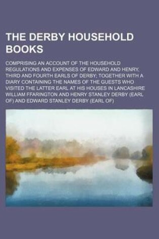 Cover of The Derby Household Books; Comprising an Account of the Household Regulations and Expenses of Edward and Henry, Third and Fourth Earls of Derby Togeth