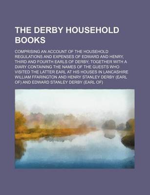 Book cover for The Derby Household Books; Comprising an Account of the Household Regulations and Expenses of Edward and Henry, Third and Fourth Earls of Derby Togeth