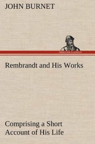 Cover of Rembrandt and His Works Comprising a Short Account of His Life; with a Critical Examination into His Principles and Practice of Design, Light, Shade, and Colour. Illustrated by Examples from the Etchings of Rembrandt.