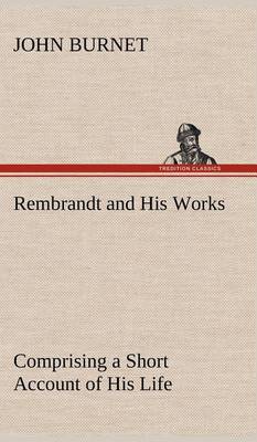 Book cover for Rembrandt and His Works Comprising a Short Account of His Life; with a Critical Examination into His Principles and Practice of Design, Light, Shade, and Colour. Illustrated by Examples from the Etchings of Rembrandt.