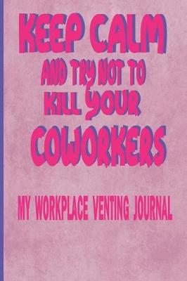 Book cover for Keep Calm And Try Not To Kill Your Coworkers - My Workplace Venting Journal