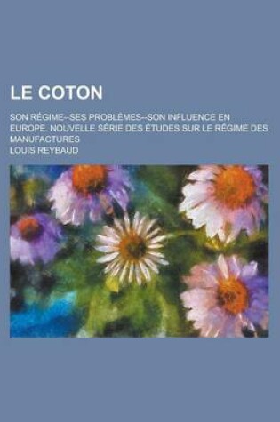 Cover of Le Coton; Son Regime--Ses Problemes--Son Influence En Europe. Nouvelle Serie Des Etudes Sur Le Regime Des Manufactures