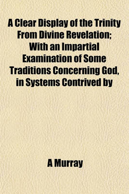 Book cover for A Clear Display of the Trinity from Divine Revelation; With an Impartial Examination of Some Traditions Concerning God, in Systems Contrived by