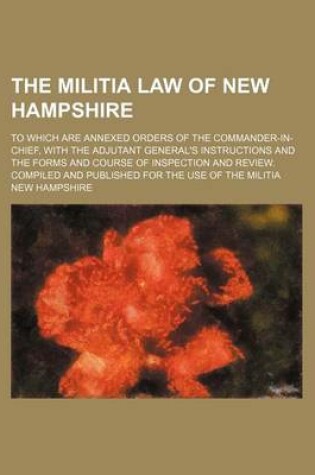 Cover of The Militia Law of New Hampshire; To Which Are Annexed Orders of the Commander-In-Chief, with the Adjutant General's Instructions and the Forms and Course of Inspection and Review. Compiled and Published for the Use of the Militia