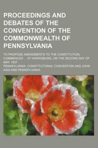 Cover of Proceedings and Debates of the Convention of the Commonwealth of Pennsylvania (Volume 12); To Propose Amendments to the Constitution, Commenced at Harrisburg, on the Second Day of May, 1837