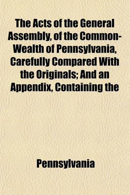 Book cover for The Acts of the General Assembly, of the Common-Wealth of Pennsylvania, Carefully Compared with the Originals; And an Appendix, Containing the