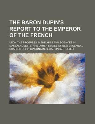 Book cover for The Baron Dupin's Report to the Emperor of the French; Upon the Progress in the Arts and Sciences in Massachusetts, and Other States of New England