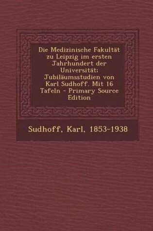 Cover of Die Medizinische Fakultat Zu Leipzig Im Ersten Jahrhundert Der Universitat; Jubilaumsstudien Von Karl Sudhoff. Mit 16 Tafeln