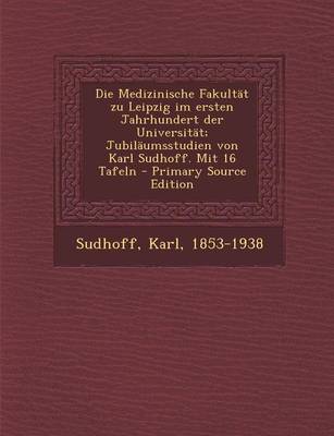 Book cover for Die Medizinische Fakultat Zu Leipzig Im Ersten Jahrhundert Der Universitat; Jubilaumsstudien Von Karl Sudhoff. Mit 16 Tafeln