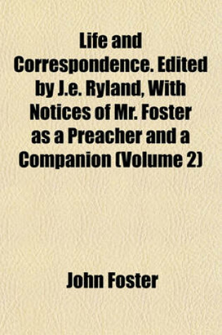 Cover of Life and Correspondence. Edited by J.E. Ryland, with Notices of Mr. Foster as a Preacher and a Companion (Volume 2)