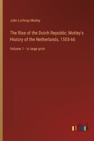 Cover of The Rise of the Dutch Republic; Motley's History of the Netherlands, 1555-66
