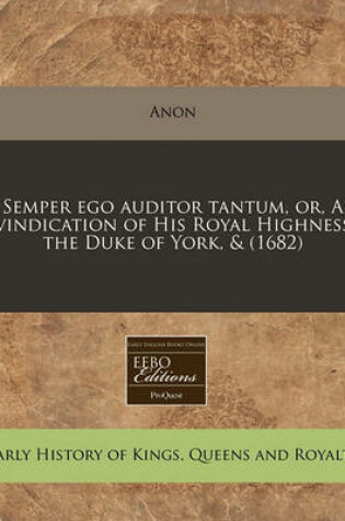 Cover of Semper Ego Auditor Tantum, Or, a Vindication of His Royal Highness the Duke of York, & (1682)