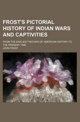 Cover of Frost's Pictorial History of Indian Wars and Captivities; From the Earliest Record of American History to the Present Time